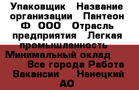 Упаковщик › Название организации ­ Пантеон-Ф, ООО › Отрасль предприятия ­ Легкая промышленность › Минимальный оклад ­ 20 000 - Все города Работа » Вакансии   . Ненецкий АО